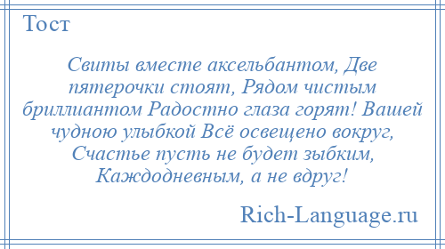 
    Свиты вместе аксельбантом, Две пятерочки стоят, Рядом чистым бриллиантом Радостно глаза горят! Вашей чудною улыбкой Всё освещено вокруг, Счастье пусть не будет зыбким, Каждодневным, а не вдруг!