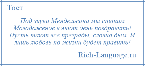
    Под звуки Мендельсона мы спешим Молодоженов в этот день поздравить! Пусть тают все преграды, словно дым, И лишь любовь по жизни будет править!
