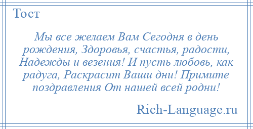 
    Мы все желаем Вам Сегодня в день рождения, Здоровья, счастья, радости, Надежды и везения! И пусть любовь, как радуга, Раскрасит Ваши дни! Примите поздравления От нашей всей родни!