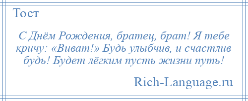 
    С Днём Рождения, братец, брат! Я тебе кричу: «Виват!» Будь улыбчив, и счастлив будь! Будет лёгким пусть жизни путь!