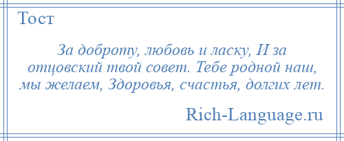 
    За доброту, любовь и ласку, И за отцовский твой совет. Тебе родной наш, мы желаем, Здоровья, счастья, долгих лет.