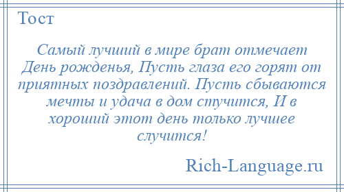 
    Самый лучший в мире брат отмечает День рожденья, Пусть глаза его горят от приятных поздравлений. Пусть сбываются мечты и удача в дом стучится, И в хороший этот день только лучшее случится!