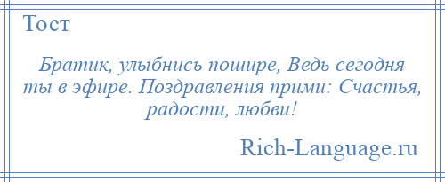 
    Братик, улыбнись пошире, Ведь сегодня ты в эфире. Поздравления прими: Счастья, радости, любви!