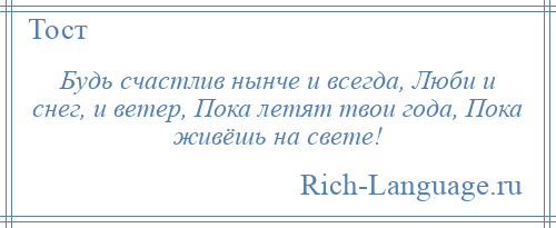 
    Будь счастлив нынче и всегда, Люби и снег, и ветер, Пока летят твои года, Пока живёшь на свете!