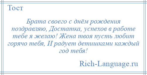
    Брата своего с днём рождения поздравляю, Достатка, успехов в работе тебе я желаю! Жена твоя пусть любит горячо тебя, И радует детишками каждый год тебя!