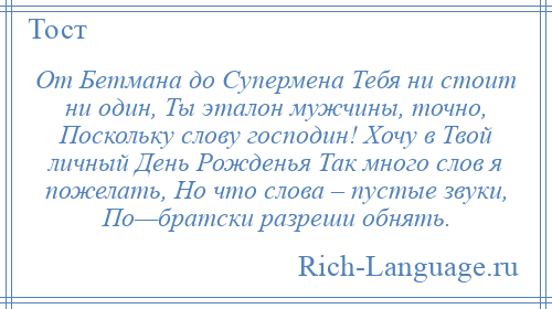 
    От Бетмана до Супермена Тебя ни стоит ни один, Ты эталон мужчины, точно, Поскольку слову господин! Хочу в Твой личный День Рожденья Так много слов я пожелать, Но что слова – пустые звуки, По—братски разреши обнять.