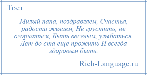 
    Милый папа, поздравляем, Счастья, радости желаем, Не грустить, не огорчаться, Быть веселым, улыбаться. Лет до ста еще прожить И всегда здоровым быть.