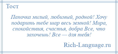 
    Папочка милый, любимый, родной! Хочу подарить тебе шар весь земной! Мира, спокойствия, счастья, добра Все, что захочешь! Все — для тебя!