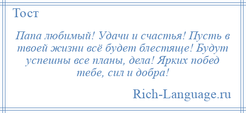 
    Папа любимый! Удачи и счастья! Пусть в твоей жизни всё будет блестяще! Будут успешны все планы, дела! Ярких побед тебе, сил и добра!