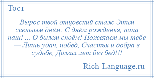 
    Вырос твой отцовский стаж Этим светлым днём: С днём рожденья, папа наш! ... О былом споём! Пожелаем мы тебе — Лишь удач, побед, Счастья и добра в судьбе, Долгих лет без бед!!!