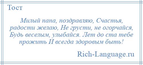 
    Милый папа, поздравляю, Счастья, радости желаю, Не грусти, не огорчайся, Будь веселым, улыбайся. Лет до ста тебе прожить И всегда здоровым быть!