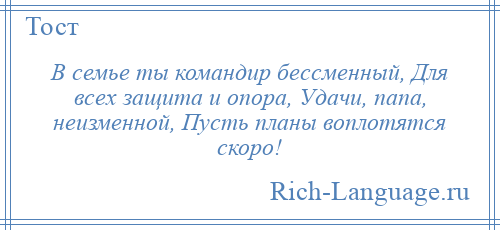 
    В семье ты командир бессменный, Для всех защита и опора, Удачи, папа, неизменной, Пусть планы воплотятся скоро!