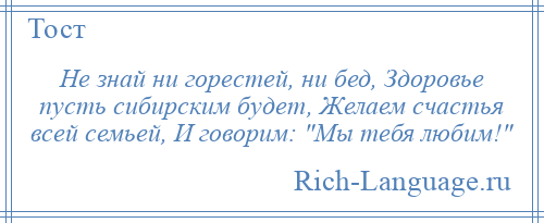 
    Не знай ни горестей, ни бед, Здоровье пусть сибирским будет, Желаем счастья всей семьей, И говорим: Мы тебя любим! 