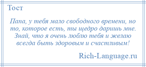 
    Папа, у тебя мало свободного времени, но то, которое есть, ты щедро даришь мне. Знай, что я очень люблю тебя и желаю всегда быть здоровым и счастливым!