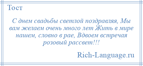 
    С днем свадьбы светлой поздравляя, Мы вам желаем очень много лет Жить в мире нашем, словно в рае, Вдвоем встречая розовый рассвет!!!