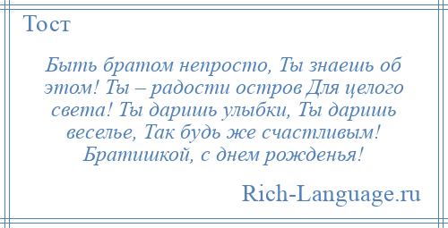 
    Быть братом непросто, Ты знаешь об этом! Ты – радости остров Для целого света! Ты даришь улыбки, Ты даришь веселье, Так будь же счастливым! Братишкой, с днем рожденья!