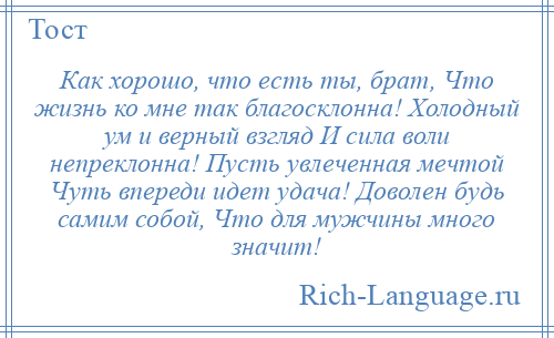 
    Как хорошо, что есть ты, брат, Что жизнь ко мне так благосклонна! Холодный ум и верный взгляд И сила воли непреклонна! Пусть увлеченная мечтой Чуть впереди идет удача! Доволен будь самим собой, Что для мужчины много значит!