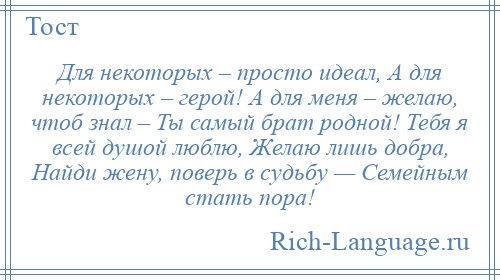 
    Для некоторых – просто идеал, А для некоторых – герой! А для меня – желаю, чтоб знал – Ты самый брат родной! Тебя я всей душой люблю, Желаю лишь добра, Найди жену, поверь в судьбу — Семейным стать пора!