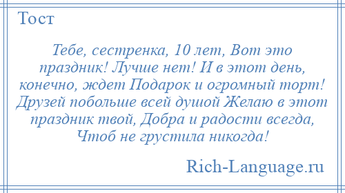 
    Тебе, сестренка, 10 лет, Вот это праздник! Лучше нет! И в этот день, конечно, ждет Подарок и огромный торт! Друзей побольше всей душой Желаю в этот праздник твой, Добра и радости всегда, Чтоб не грустила никогда!