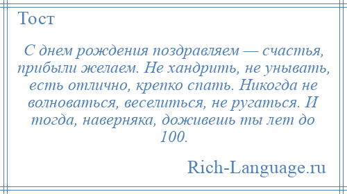 
    С днем рождения поздравляем — счастья, прибыли желаем. Не хандрить, не унывать, есть отлично, крепко спать. Никогда не волноваться, веселиться, не ругаться. И тогда, наверняка, доживешь ты лет до 100.