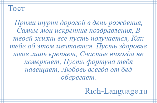 
    Прими шурин дорогой в день рождения, Самые мои искренние поздравления, В твоей жизни все пусть получается, Как тебе об этом мечтается. Пусть здоровье твое лишь крепнет, Счастье никогда не померкнет, Пусть фортуна тебя навещает, Любовь всегда от бед оберегает.