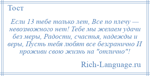 
    Если 13 тебе только лет, Все по плечу — невозможного нет! Тебе мы желаем удачи без меры, Радости, счастья, надежды и веры, Пусть тебя любят все безгранично И проживи свою жизнь на отлично !