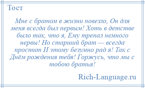 
    Мне с братом в жизни повезло, Он для меня всегда был первым! Хоть в детстве было так, что я, Ему трепал немного нервы! Но старший брат — всегда простит И этому безумно рад я! Так с Днём рождения тебя! Горжусь, что мы с тобою братья!