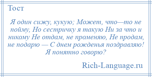 
    Я один сижу, кукую; Может, что—то не пойму, Но сестричку я такую Ни за что и никому Не отдам, не променяю, Не продам, не подарю — С днем рожденья поздравляю! Я понятно говорю?