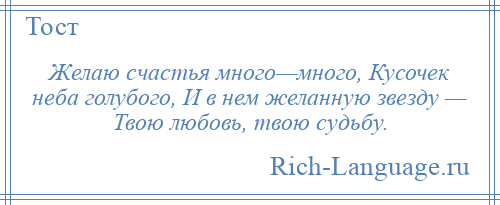 
    Желаю счастья много—много, Кусочек неба голубого, И в нем желанную звезду — Твою любовь, твою судьбу.