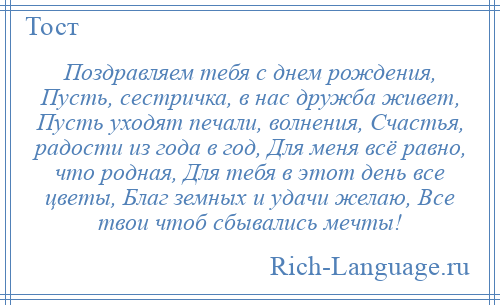 
    Поздравляем тебя с днем рождения, Пусть, сестричка, в нас дружба живет, Пусть уходят печали, волнения, Счастья, радости из года в год, Для меня всё равно, что родная, Для тебя в этот день все цветы, Благ земных и удачи желаю, Все твои чтоб сбывались мечты!