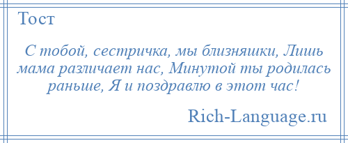 
    С тобой, сестричка, мы близняшки, Лишь мама различает нас, Минутой ты родилась раньше, Я и поздравлю в этот час!