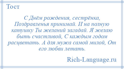 
    С Днём рождения, сестрёнка, Поздравленья принимай. И на полную катушку Ты желаний загадай. Я желаю быть счастливой, С каждым годом расцветать. А для мужа самой милой, От его любви летать.