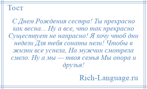 
    С Днем Рождения сестра! Ты прекрасно как весна... Ну а все, что так прекрасно Существует не напрасно! Я хочу чтоб дни недели Для тебя сонаты пели! Чтобы в жизни все успела, На мужчин смотрела смело. Ну а мы — твоя семья Мы опора и друзья!