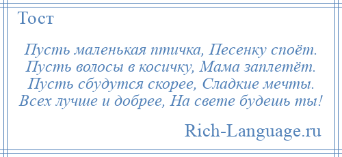 
    Пусть маленькая птичка, Песенку споёт. Пусть волосы в косичку, Мама заплетёт. Пусть сбудутся скорее, Сладкие мечты. Всех лучше и добрее, На свете будешь ты!