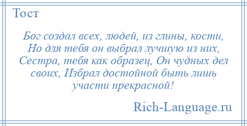 
    Бог создал всех, людей, из глины, кости, Но для тебя он выбрал лучшую из них, Сестра, тебя как образец, Он чудных дел своих, Избрал достойной быть лишь участи прекрасной!