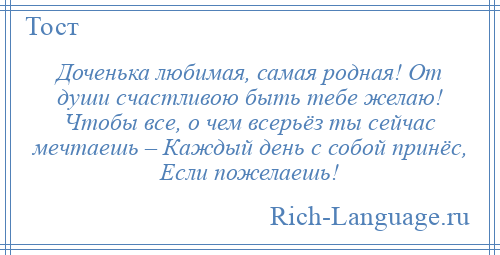 
    Доченька любимая, самая родная! От души счастливою быть тебе желаю! Чтобы все, о чем всерьёз ты сейчас мечтаешь – Каждый день с собой принёс, Если пожелаешь!