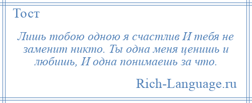
    Лишь тобою одною я счастлив И тебя не заменит никто. Ты одна меня ценишь и любишь, И одна понимаешь за что.