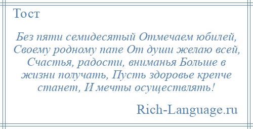 
    Без пяти семидесятый Отмечаем юбилей, Своему родному папе От души желаю всей, Счастья, радости, вниманья Больше в жизни получать, Пусть здоровье крепче станет, И мечты осуществлять!