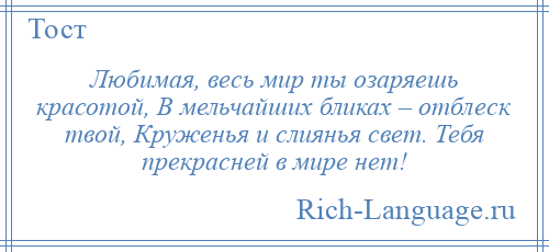 
    Любимая, весь мир ты озаряешь красотой, В мельчайших бликах – отблеск твой, Круженья и слиянья свет. Тебя прекрасней в мире нет!