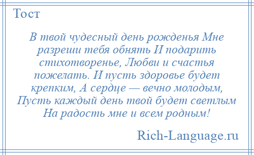 
    В твой чудесный день рожденья Мне разреши тебя обнять И подарить стихотворенье, Любви и счастья пожелать. И пусть здоровье будет крепким, А сердце — вечно молодым, Пусть каждый день твой будет светлым На радость мне и всем родным!