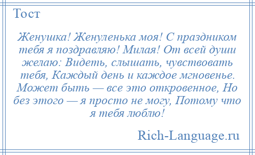 
    Женушка! Женуленька моя! С праздником тебя я поздравляю! Милая! От всей души желаю: Видеть, слышать, чувствовать тебя, Каждый день и каждое мгновенье. Может быть — все это откровенное, Но без этого — я просто не могу, Потому что я тебя люблю!