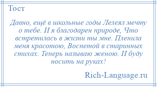 
    Давно, ещё в школьные годы Лелеял мечту о тебе. И я благодарен природе, Что встретилась в жизни ты мне. Пленила меня красотою, Воспетой в старинных стихах. Теперь называю женою. И буду носить на руках!