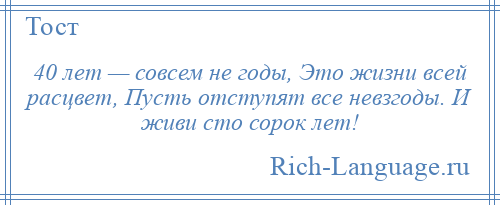 
    40 лет — совсем не годы, Это жизни всей расцвет, Пусть отступят все невзгоды. И живи сто сорок лет!