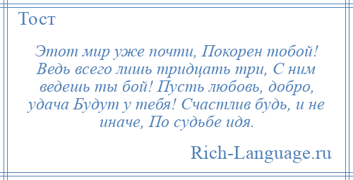 
    Этот мир уже почти, Покорен тобой! Ведь всего лишь тридцать три, С ним ведешь ты бой! Пусть любовь, добро, удача Будут у тебя! Счастлив будь, и не иначе, По судьбе идя.