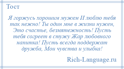 
    Я горжусь хорошим мужем И люблю тебя так нежно! Ты один мне в жизни нужен, Это счастье, безмятежность! Пусть тебя согреет в стужу Жар любовного напитка! Пусть всегда поддержат дружба, Мои чувства и улыбка!