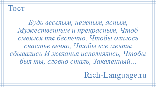 
    Будь веселым, нежным, ясным, Мужественным и прекрасным, Чтоб смеялся ты беспечно, Чтобы длилось счастье вечно, Чтобы все мечты сбывались И желанья исполнялись, Чтобы был ты, словно сталь, Закаленный…