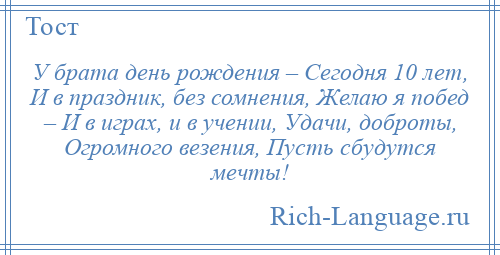 
    У брата день рождения – Сегодня 10 лет, И в праздник, без сомнения, Желаю я побед – И в играх, и в учении, Удачи, доброты, Огромного везения, Пусть сбудутся мечты!