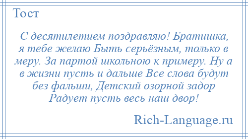 
    С десятилетием поздравляю! Братишка, я тебе желаю Быть серьёзным, только в меру. За партой школьною к примеру. Ну а в жизни пусть и дальше Все слова будут без фальши, Детский озорной задор Радует пусть весь наш двор!