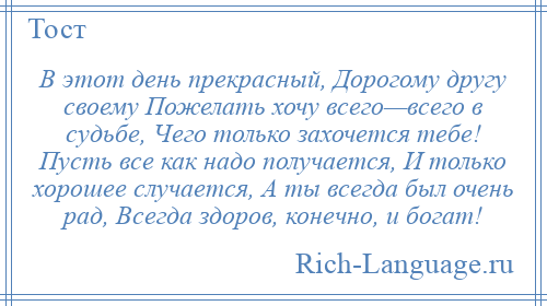 
    В этот день прекрасный, Дорогому другу своему Пожелать хочу всего—всего в судьбе, Чего только захочется тебе! Пусть все как надо получается, И только хорошее случается, А ты всегда был очень рад, Всегда здоров, конечно, и богат!