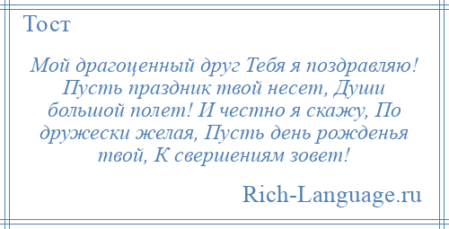 
    Мой драгоценный друг Тебя я поздравляю! Пусть праздник твой несет, Души большой полет! И честно я скажу, По дружески желая, Пусть день рожденья твой, К свершениям зовет!
